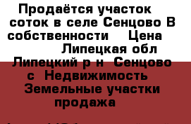 Продаётся участок 15 соток в селе Сенцово.В собственности. › Цена ­ 220 000 - Липецкая обл., Липецкий р-н, Сенцово с. Недвижимость » Земельные участки продажа   